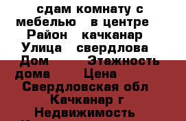 сдам комнату с мебелью . в центре  › Район ­ качканар › Улица ­ свердлова › Дом ­ 39 › Этажность дома ­ 4 › Цена ­ 3 000 - Свердловская обл., Качканар г. Недвижимость » Квартиры аренда   . Свердловская обл.,Качканар г.